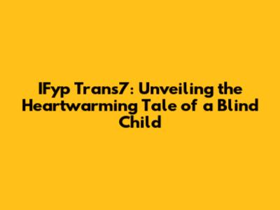 IFyp Trans7: Unveiling the Heartwarming Tale of a Blind Child