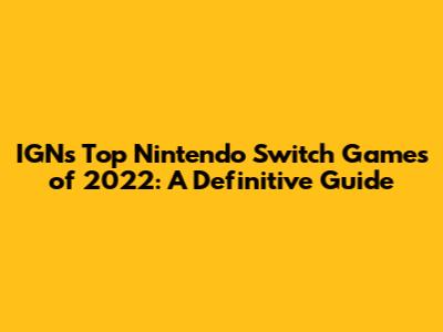 IGN's Top Nintendo Switch Games of 2022: A Definitive Guide