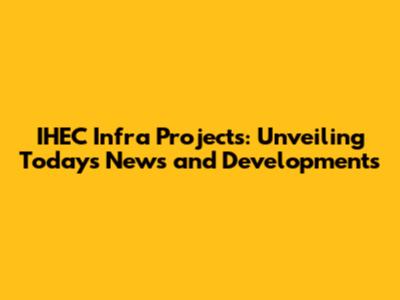 IHEC Infra Projects: Unveiling Today's News and Developments