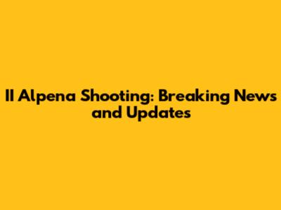 II Alpena Shooting: Breaking News and Updates