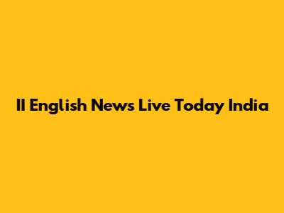 II English News Live Today India