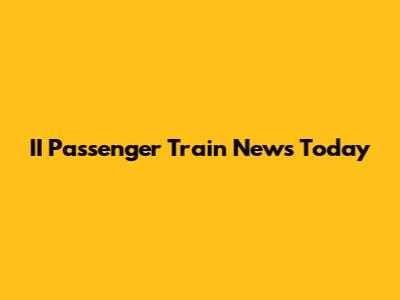 II Passenger Train News Today