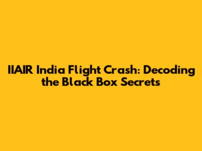 IIAIR India Flight Crash: Decoding the Black Box Secrets