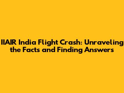 IIAIR India Flight Crash: Unraveling the Facts and Finding Answers