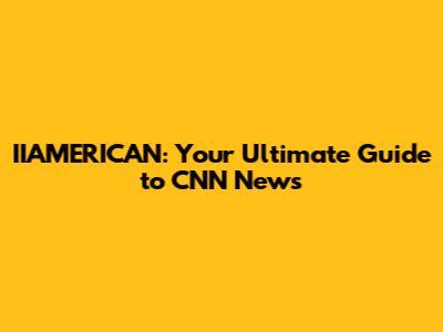 IIAMERICAN: Your Ultimate Guide to CNN News