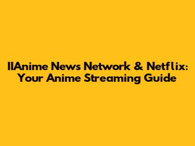 IIAnime News Network & Netflix: Your Anime Streaming Guide