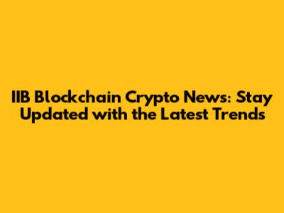 IIB Blockchain Crypto News: Stay Updated with the Latest Trends