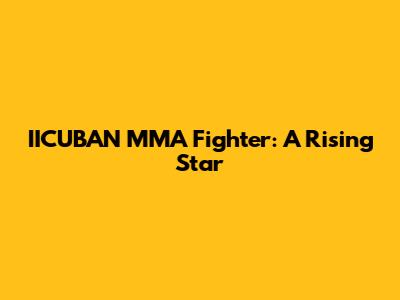 IICUBAN MMA Fighter: A Rising Star