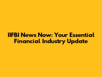 IIFBI News Now: Your Essential Financial Industry Update
