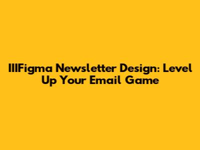 IIIFigma Newsletter Design: Level Up Your Email Game