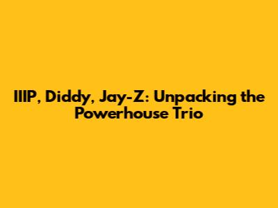 IIIP, Diddy, Jay-Z: Unpacking the Powerhouse Trio
