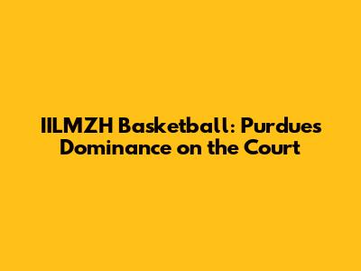 IILMZH Basketball: Purdue's Dominance on the Court