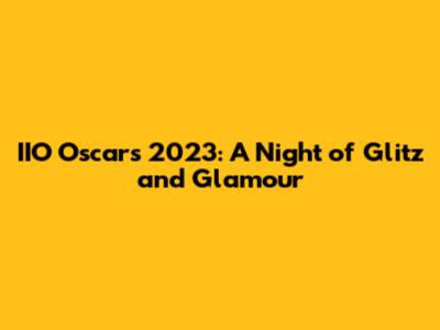 IIO Oscars 2023: A Night of Glitz and Glamour