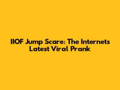 IIOF Jump Scare: The Internet's Latest Viral Prank