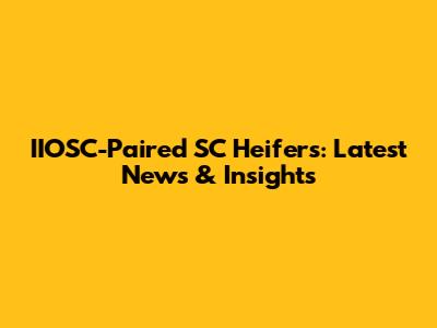 IIOSC-Paired SC Heifers: Latest News & Insights