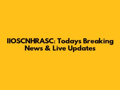 IIOSCNHRASC: Today's Breaking News & Live Updates