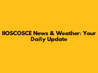IIOSCOSCE News & Weather: Your Daily Update