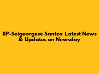 IIP-Seigeorgese Santos: Latest News & Updates on Newsday