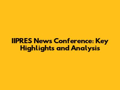IIPRES News Conference: Key Highlights and Analysis