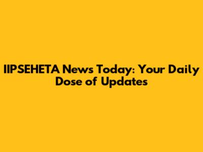 IIPSEHETA News Today: Your Daily Dose of Updates
