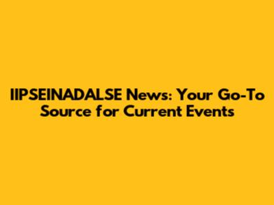 IIPSEINADALSE News: Your Go-To Source for Current Events