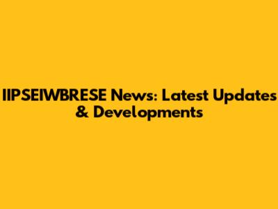 IIPSEIWBRESE News: Latest Updates & Developments