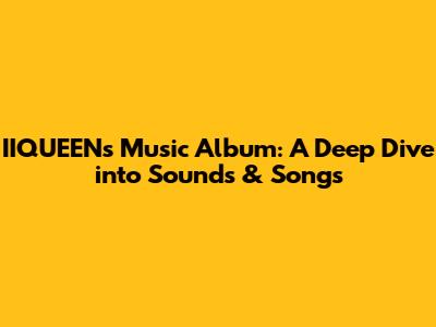 IIQUEEN's Music Album: A Deep Dive into Sounds & Songs