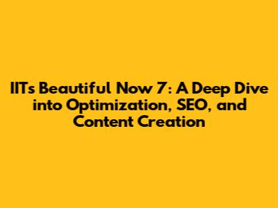 IIT's Beautiful Now 7: A Deep Dive into Optimization, SEO, and Content Creation