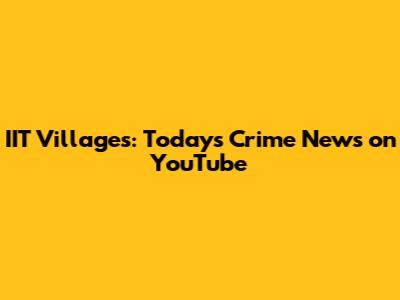 IIT Villages: Today's Crime News on YouTube