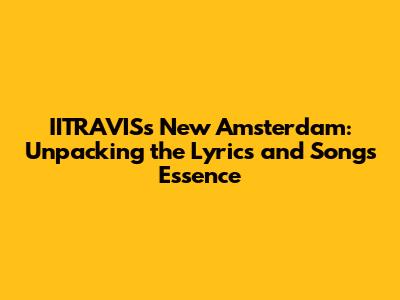 IITRAVIS's 'New Amsterdam': Unpacking the Lyrics and Song's Essence