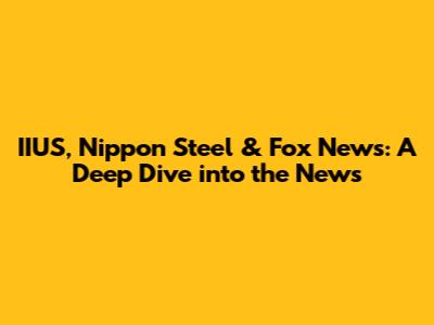 IIUS, Nippon Steel & Fox News: A Deep Dive into the News