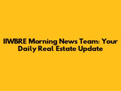 IIWBRE Morning News Team: Your Daily Real Estate Update