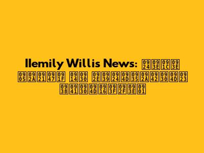 IIemily Willis News: ताजा अपडेट और महत्वपूर्ण सुर्खियाँ