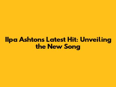 IIpa Ashton's Latest Hit: Unveiling the New Song