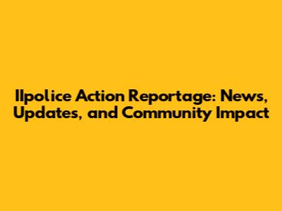 IIpolice Action Reportage: News, Updates, and Community Impact
