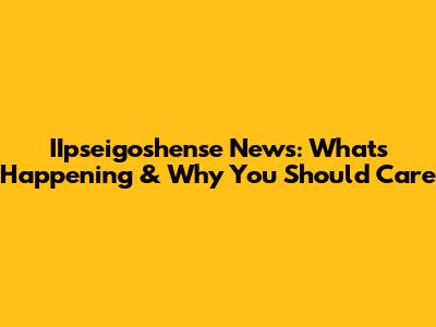 IIpseigoshense News: What's Happening & Why You Should Care
