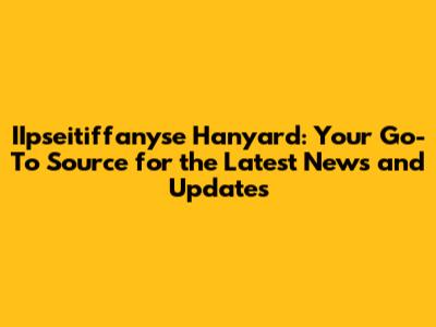 IIpseitiffanyse Hanyard: Your Go-To Source for the Latest News and Updates