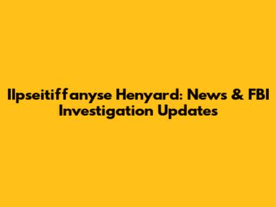 IIpseitiffanyse Henyard: News & FBI Investigation Updates