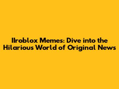 IIroblox Memes: Dive into the Hilarious World of Original News