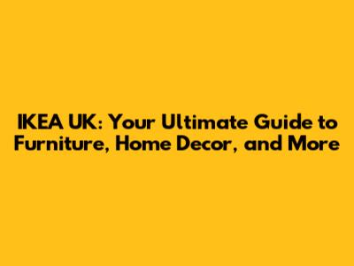 IKEA UK: Your Ultimate Guide to Furniture, Home Decor, and More