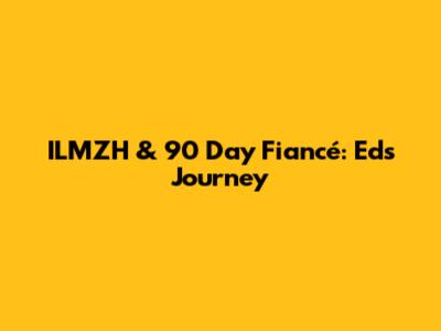 ILMZH & 90 Day Fiancé: Ed's Journey