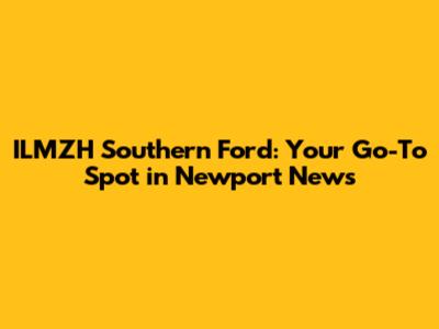 ILMZH Southern Ford: Your Go-To Spot in Newport News