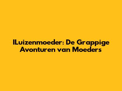 ILuizenmoeder: De Grappige Avonturen van Moeders