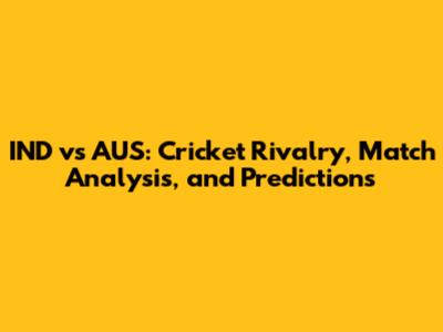 IND vs AUS: Cricket Rivalry, Match Analysis, and Predictions