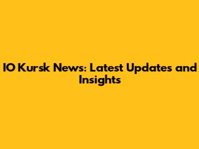 IO Kursk News: Latest Updates and Insights