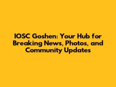 IOSC Goshen: Your Hub for Breaking News, Photos, and Community Updates