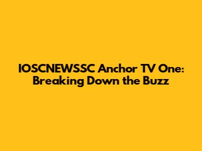 IOSCNEWSSC Anchor TV One: Breaking Down the Buzz