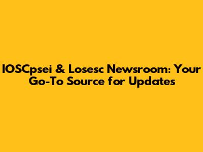 IOSCpsei & Losesc Newsroom: Your Go-To Source for Updates