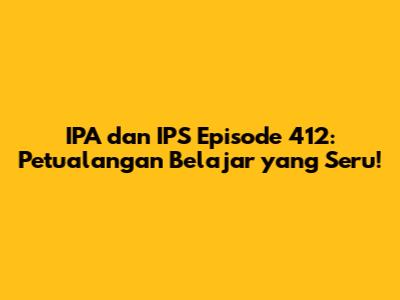 IPA dan IPS Episode 412: Petualangan Belajar yang Seru!