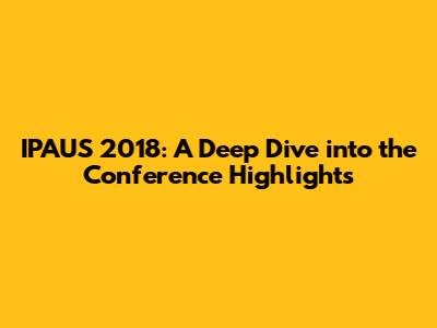 IPAUS 2018: A Deep Dive into the Conference Highlights